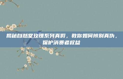 揭秘自然堂玫瑰系列真假，教你如何辨别真伪，保护消费者权益