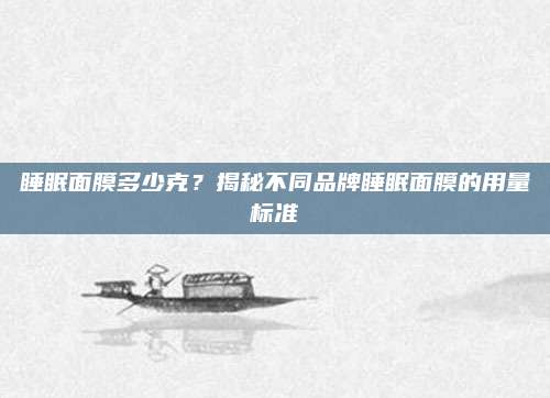 睡眠面膜多少克？揭秘不同品牌睡眠面膜的用量标准