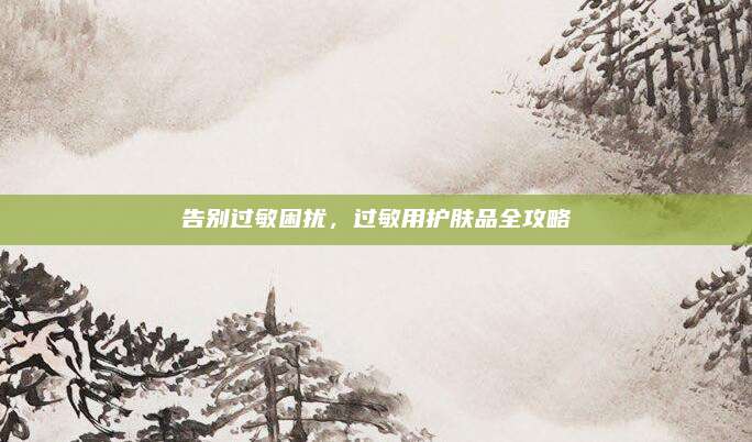 告别过敏困扰，过敏用护肤品全攻略