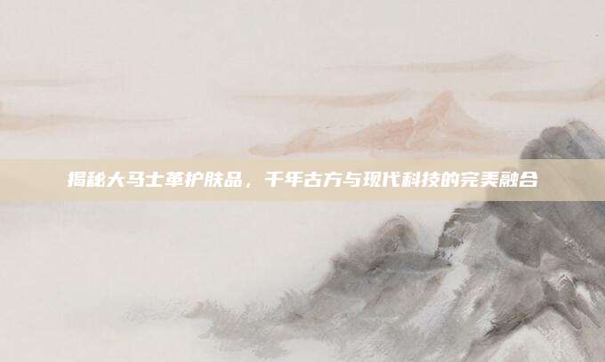 揭秘大马士革护肤品，千年古方与现代科技的完美融合