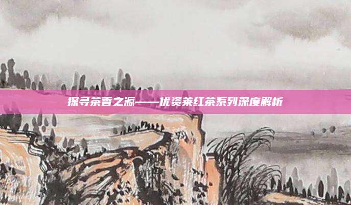 探寻茶香之源——优资莱红茶系列深度解析