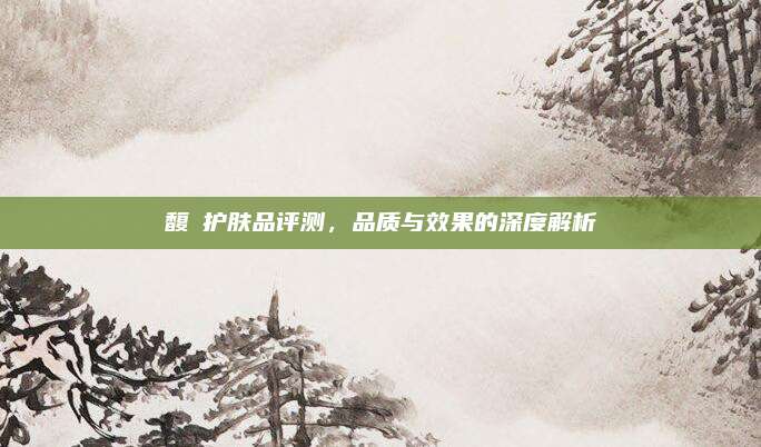 馥珮护肤品评测，品质与效果的深度解析