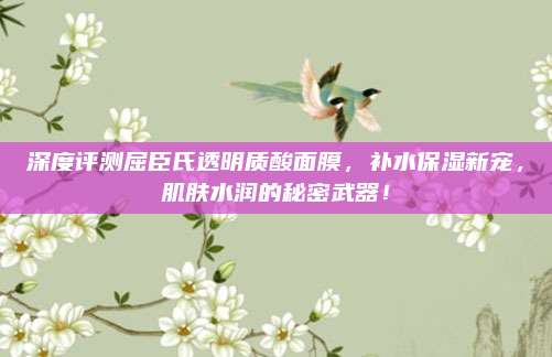 深度评测屈臣氏透明质酸面膜，补水保湿新宠，肌肤水润的秘密武器！