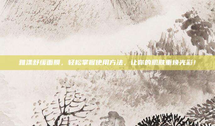 雅漾舒缓面膜，轻松掌握使用方法，让你的肌肤重焕光彩！