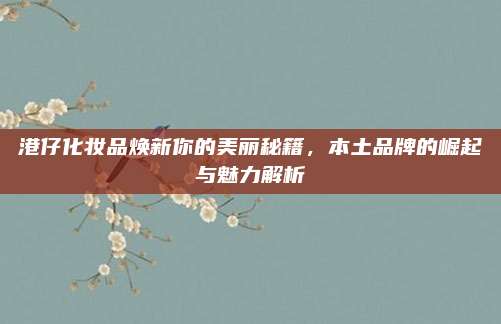 港仔化妆品焕新你的美丽秘籍，本土品牌的崛起与魅力解析