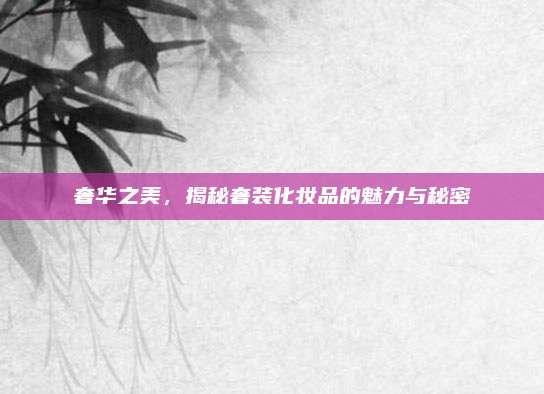 奢华之美，揭秘奢装化妆品的魅力与秘密