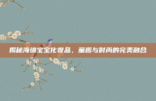 揭秘海绵宝宝化妆品，童趣与时尚的完美融合