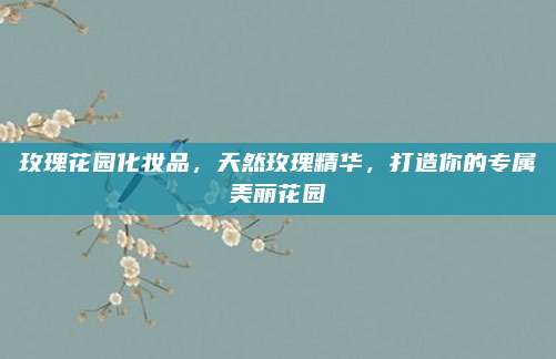 玫瑰花园化妆品，天然玫瑰精华，打造你的专属美丽花园