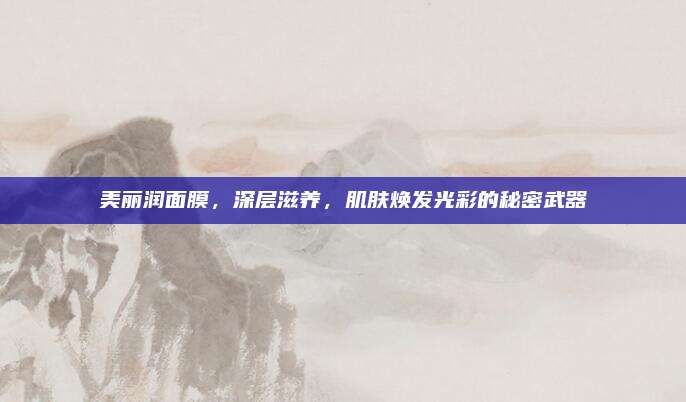 美丽润面膜，深层滋养，肌肤焕发光彩的秘密武器
