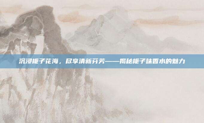 沉浸栀子花海，尽享清新芬芳——揭秘栀子味香水的魅力