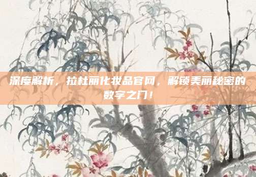 深度解析，拉杜丽化妆品官网，解锁美丽秘密的数字之门！