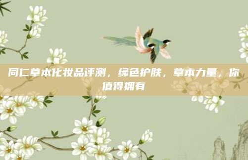 同仁草本化妆品评测，绿色护肤，草本力量，你值得拥有