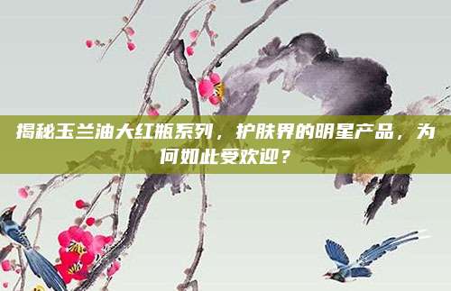 揭秘玉兰油大红瓶系列,护肤界的明星产品,为何如此受欢迎?