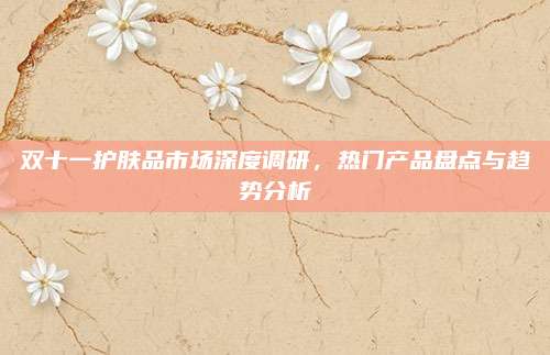 双十一护肤品市场深度调研,热门产品盘点与趋势分析