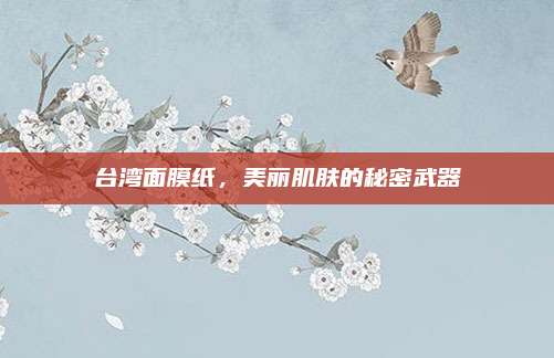 台湾面膜纸，美丽肌肤的秘密武器