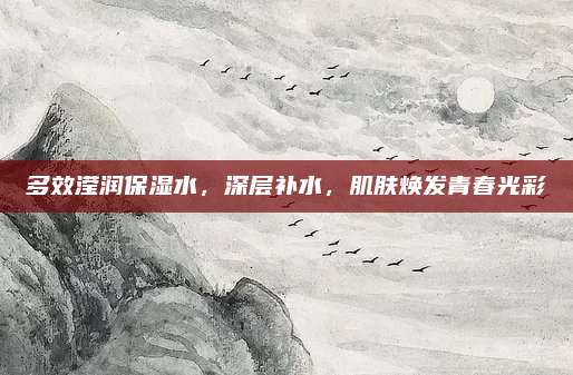 多效滢润保湿水，深层补水，肌肤焕发青春光彩
