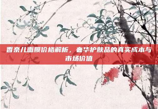 香奈儿面膜价格解析，奢华护肤品的真实成本与市场价值