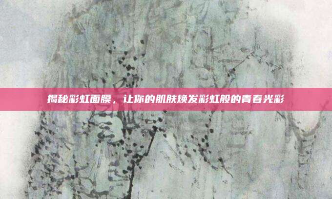揭秘彩虹面膜，让你的肌肤焕发彩虹般的青春光彩