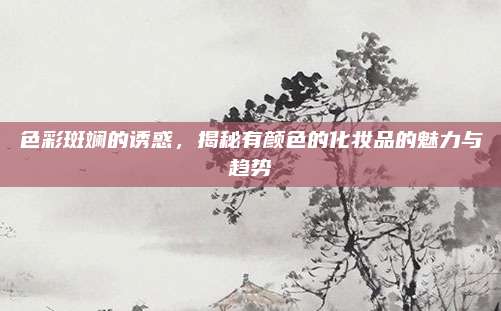 色彩斑斓的诱惑，揭秘有颜色的化妆品的魅力与趋势