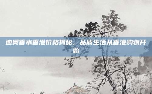 迪奥香水香港价格揭秘，品质生活从香港购物开始