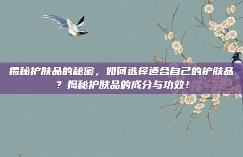 揭秘护肤品的秘密，如何选择适合自己的护肤品？揭秘护肤品的成分与功效！