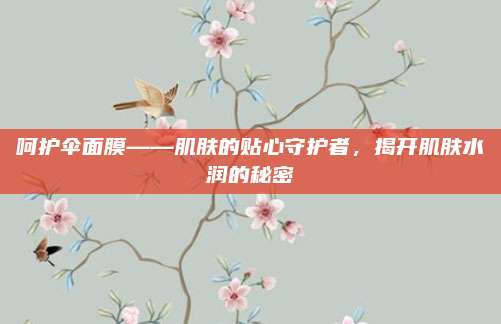 呵护伞面膜——肌肤的贴心守护者，揭开肌肤水润的秘密