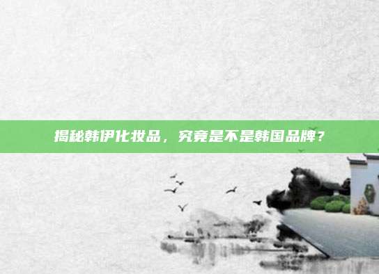 揭秘韩伊化妆品，究竟是不是韩国品牌？