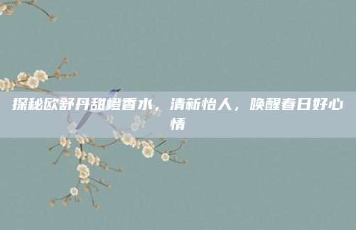 探秘欧舒丹甜橙香水，清新怡人，唤醒春日好心情