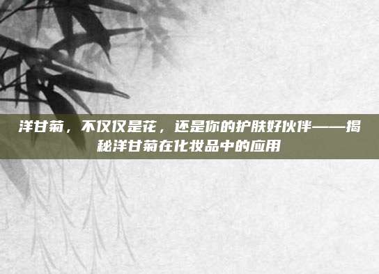 洋甘菊，不仅仅是花，还是你的护肤好伙伴——揭秘洋甘菊在化妆品中的应用
