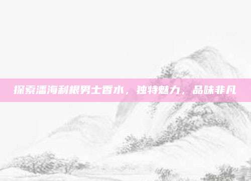 探索潘海利根男士香水，独特魅力，品味非凡