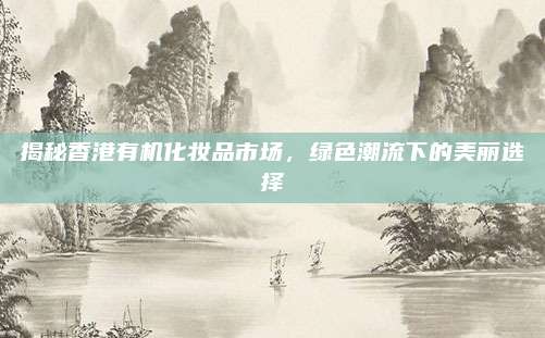 揭秘香港有机化妆品市场，绿色潮流下的美丽选择