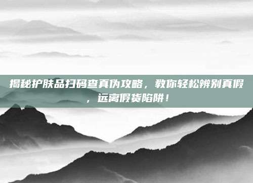 揭秘护肤品扫码查真伪攻略，教你轻松辨别真假，远离假货陷阱！