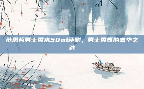 范思哲男士香水50ml评测，男士香氛的奢华之选
