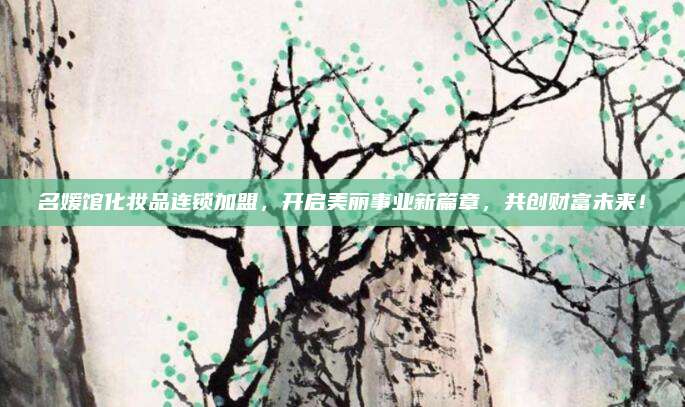 名媛馆化妆品连锁加盟，开启美丽事业新篇章，共创财富未来！