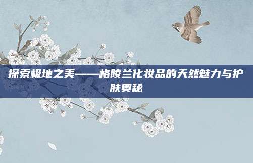 探索极地之美——格陵兰化妆品的天然魅力与护肤奥秘