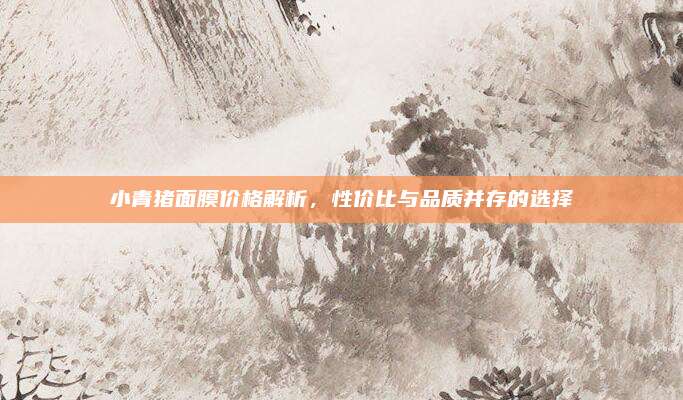 小青猪面膜价格解析，性价比与品质并存的选择