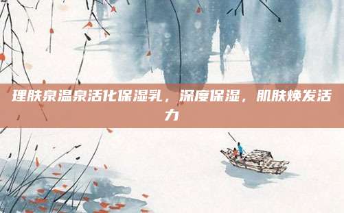 理肤泉温泉活化保湿乳，深度保湿，肌肤焕发活力