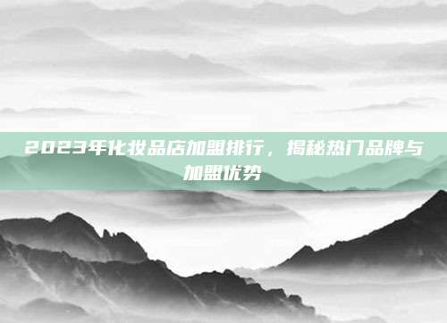 2023年化妆品店加盟排行，揭秘热门品牌与加盟优势
