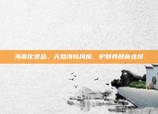 海南化妆品，天然海岛风情，护肤养颜新选择