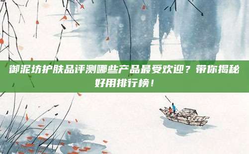御泥坊护肤品评测哪些产品最受欢迎？带你揭秘好用排行榜！