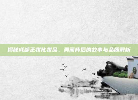 揭秘成都正妆化妆品，美丽背后的故事与品质解析