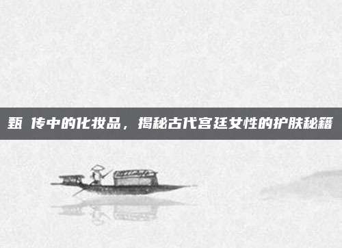 甄嬛传中的化妆品，揭秘古代宫廷女性的护肤秘籍