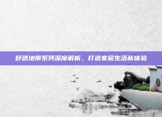 舒适地带系列深度解析，打造家居生活新体验