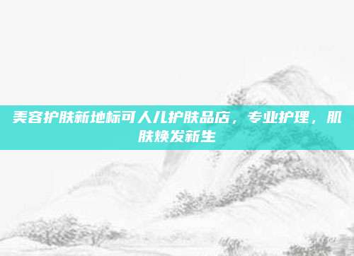 美容护肤新地标可人儿护肤品店，专业护理，肌肤焕发新生