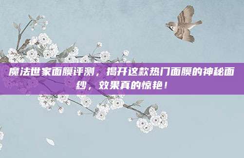 魔法世家面膜评测，揭开这款热门面膜的神秘面纱，效果真的惊艳！