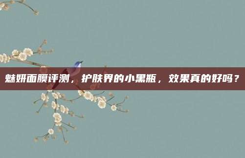 魅妍面膜评测，护肤界的小黑瓶，效果真的好吗？