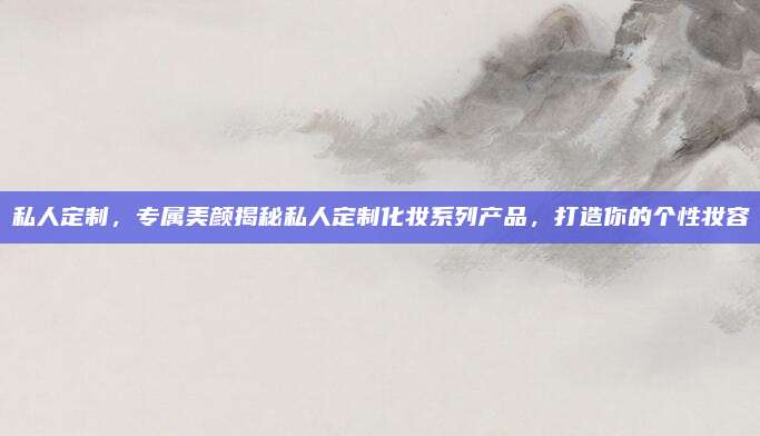 私人定制，专属美颜揭秘私人定制化妆系列产品，打造你的个性妆容