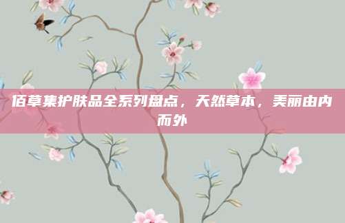 佰草集护肤品全系列盘点，天然草本，美丽由内而外