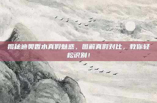揭秘迪奥香水真假魅惑，图解真假对比，教你轻松识别！