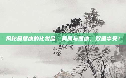 揭秘最健康的化妆品，美丽与健康，双重享受！